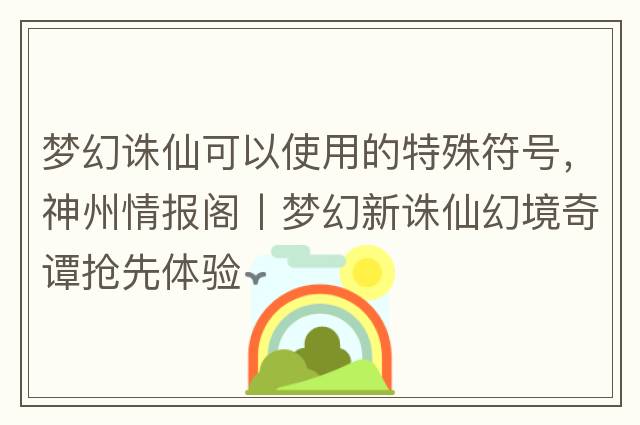 夢(mèng)幻誅仙可以使用的特殊符號(hào)，神州情報(bào)閣丨夢(mèng)幻新誅仙幻境奇譚搶先體驗(yàn)