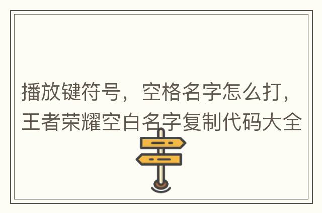 播放鍵符號(hào)，空格名字怎么打，王者榮耀空白名字復(fù)制代碼大全