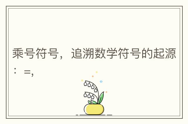 乘號符號，追溯數(shù)學(xué)符號的起源：=,