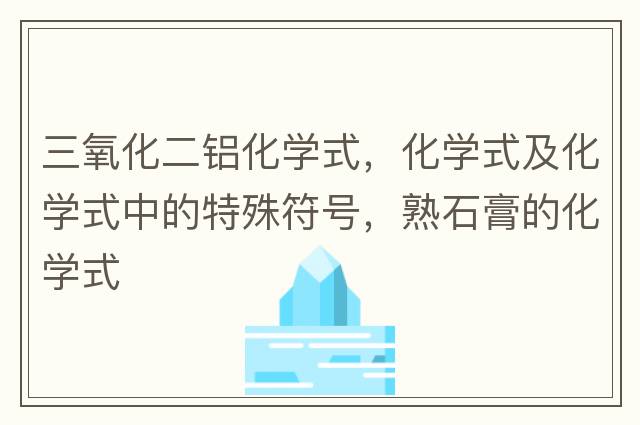 三氧化二鋁化學(xué)式，化學(xué)式及化學(xué)式中的特殊符號(hào)，熟石膏的化學(xué)式