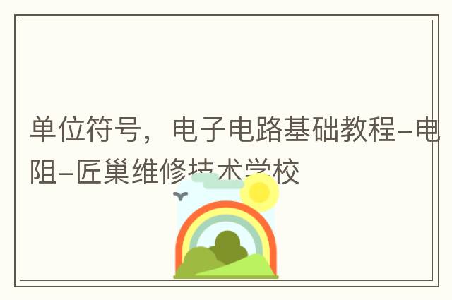 單位符號，電子電路基礎教程-電阻-匠巢維修技術(shù)學校