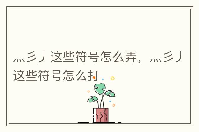 灬彡丿這些符號(hào)怎么弄，灬彡丿這些符號(hào)怎么打