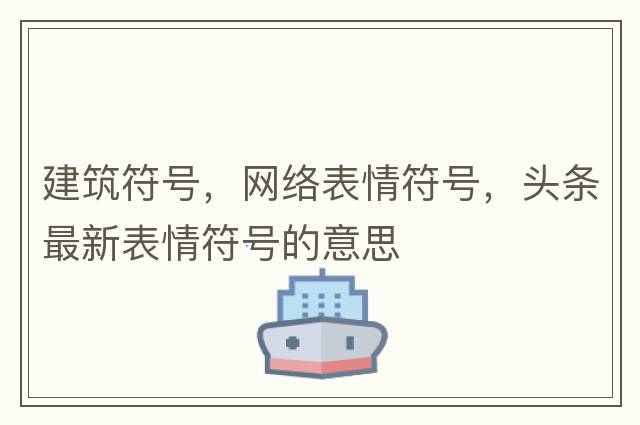 建筑符號，網(wǎng)絡(luò)表情符號，頭條最新表情符號的意思