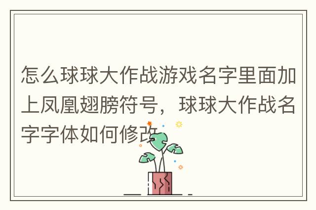 怎么球球大作戰(zhàn)游戲名字里面加上鳳凰翅膀符號，球球大作戰(zhàn)名字字體如何修改