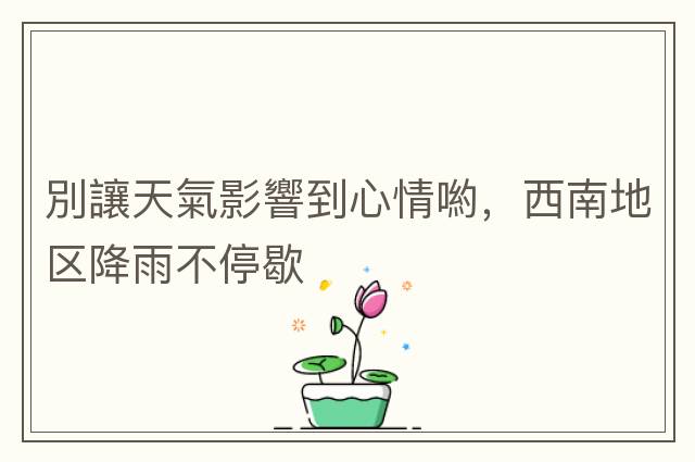 別讓天氣影響到心情喲，西南地區(qū)降雨不停歇