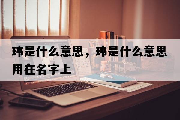 瑋是什么意思，瑋是什么意思用在名字上
