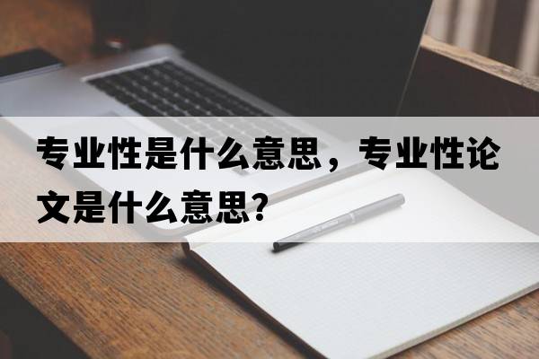 專業(yè)性是什么意思，專業(yè)性論文是什么意思？
