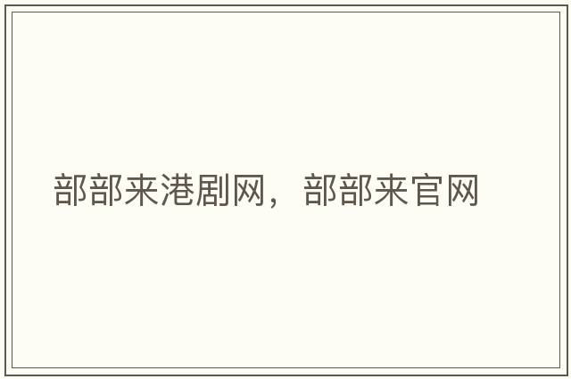 部部來港劇網(wǎng)，部部來官網(wǎng)