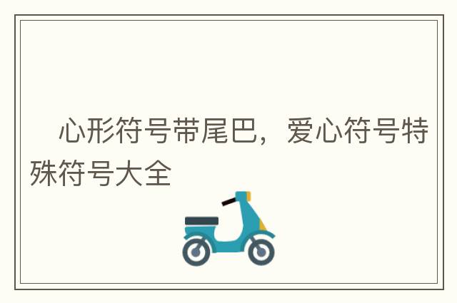 ?心形符號(hào)帶尾巴，愛心符號(hào)特殊符號(hào)大全