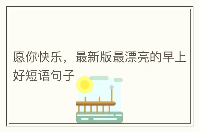 愿你快樂，最新版最漂亮的早上好短語句子
