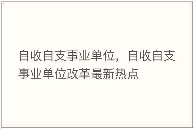 自收自支事業(yè)單位，自收自支事業(yè)單位改革最新熱點(diǎn)