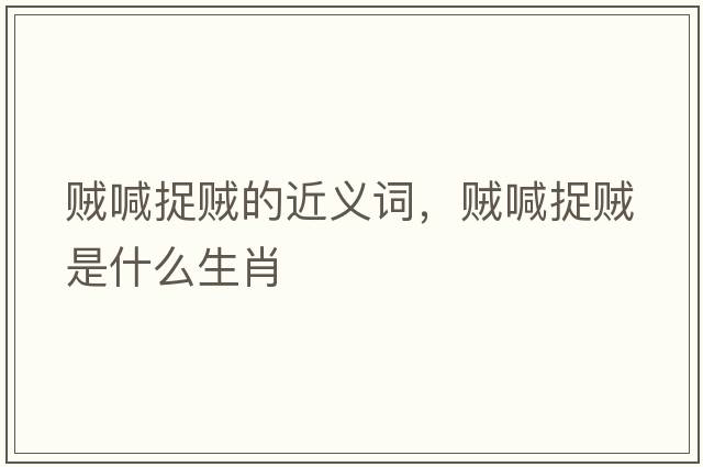 賊喊捉賊的近義詞，賊喊捉賊是什么生肖