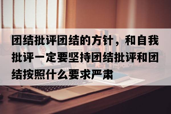團結(jié)批評團結(jié)的方針，和自我批評一定要堅持團結(jié)批評和團結(jié)按照什么要求嚴(yán)肅