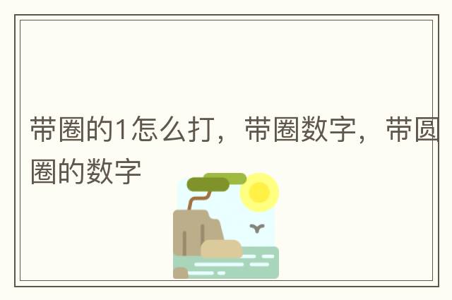 帶圈的1怎么打，帶圈數(shù)字，帶圓圈的數(shù)字
