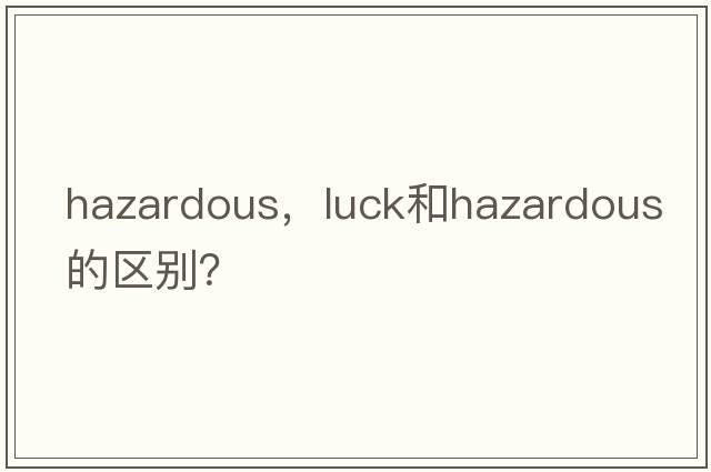 hazardous，luck和hazardous的區(qū)別？