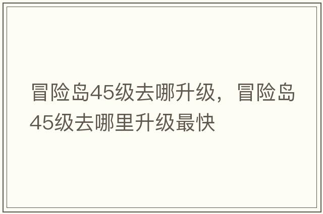 冒險(xiǎn)島45級(jí)去哪升級(jí)，冒險(xiǎn)島45級(jí)去哪里升級(jí)最快