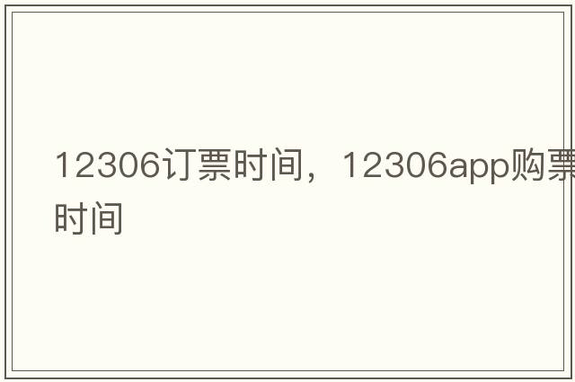 12306訂票時間，12306app購票時間
