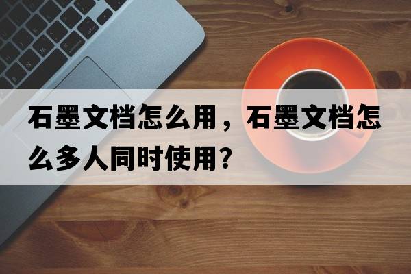石墨文檔怎么用，石墨文檔怎么多人同時使用？