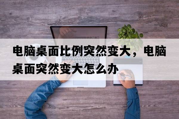 電腦桌面比例突然變大，電腦桌面突然變大怎么辦