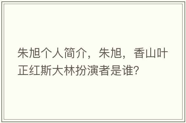朱旭個人簡介，朱旭，香山葉正紅斯大林扮演者是誰？
