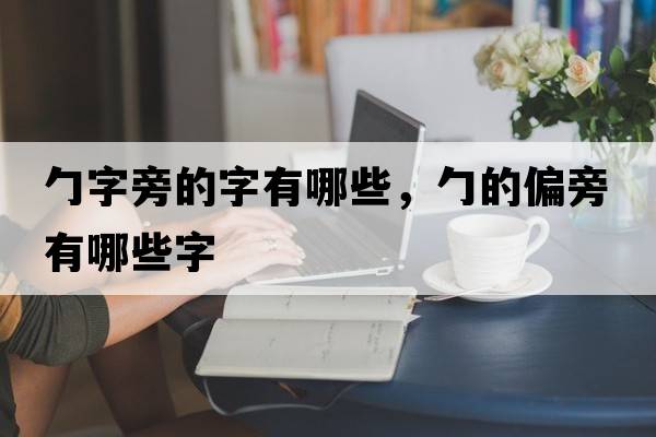 勹字旁的字有哪些，勹的偏旁有哪些字