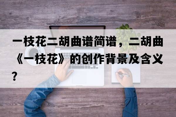 一枝花二胡曲譜簡(jiǎn)譜，二胡曲《一枝花》的創(chuàng)作背景及含義？