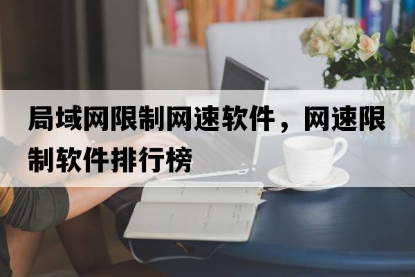 局域網(wǎng)限制網(wǎng)速軟件，網(wǎng)速限制軟件排行榜