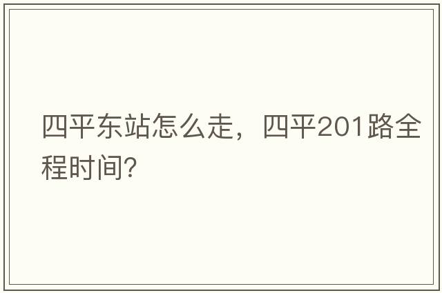 四平東站怎么走，四平201路全程時(shí)間？