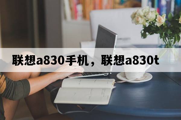 聯(lián)想a830手機(jī)，聯(lián)想a830t