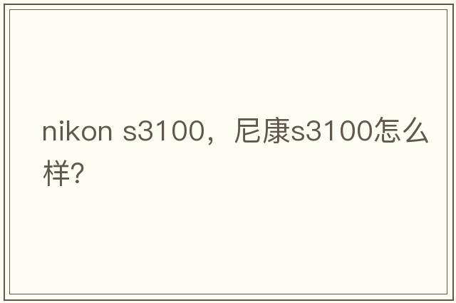 nikon s3100，尼康S3100怎么樣？