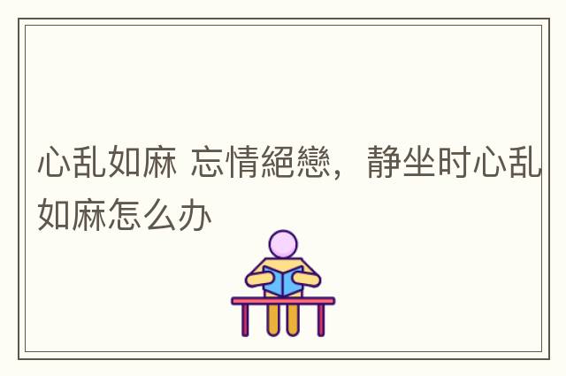 心亂如麻 忘情絕戀，靜坐時(shí)心亂如麻怎么辦