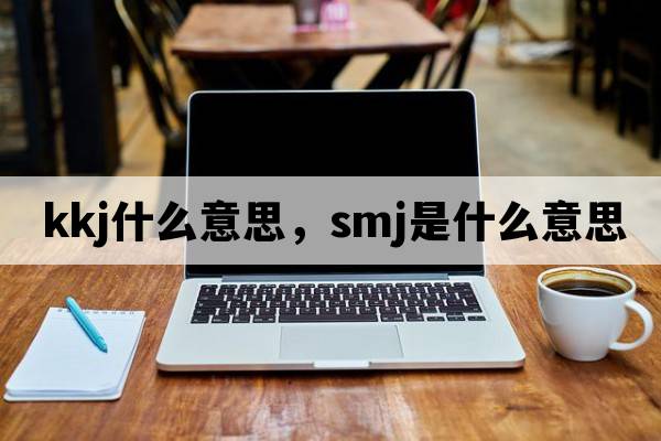 kkj什么意思，SMJ是什么意思