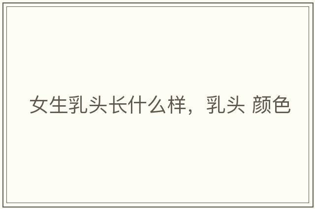 女生乳頭長(zhǎng)什么樣，乳頭 顏色