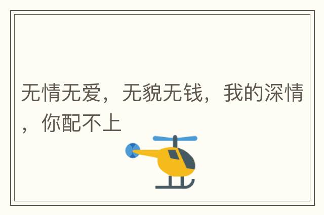 無情無愛，無貌無錢，我的深情，你配不上