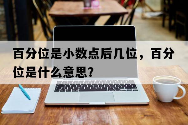 百分位是小數(shù)點(diǎn)后幾位，百分位是什么意思？
