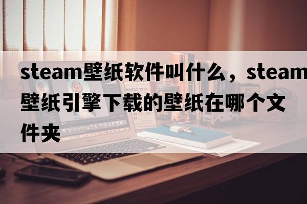 steam壁紙軟件叫什么，steam壁紙引擎下載的壁紙在哪個文件夾