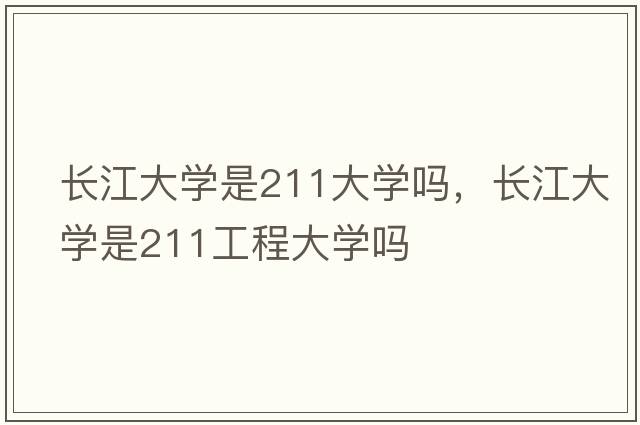 長江大學(xué)是211大學(xué)嗎，長江大學(xué)是211工程大學(xué)嗎