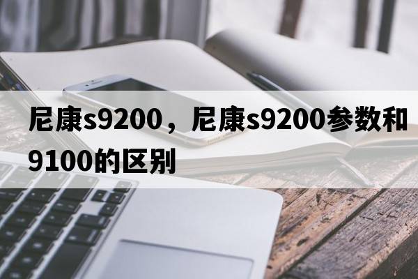 尼康s9200，尼康s9200參數(shù)和9100的區(qū)別