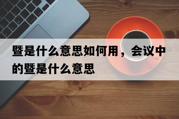 暨是什么意思如何用，會議中的暨是什么意思