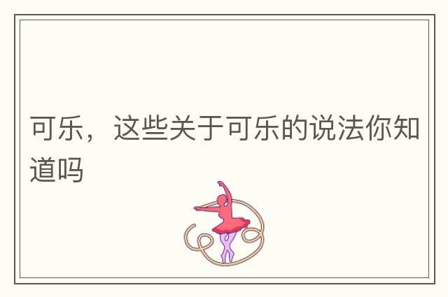 可樂，這些關于可樂的說法你知道嗎