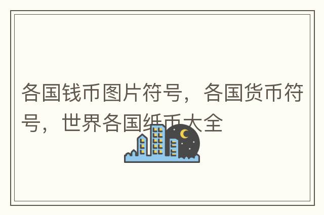 各國(guó)錢(qián)幣圖片符號(hào)，各國(guó)貨幣符號(hào)，世界各國(guó)紙幣大全
