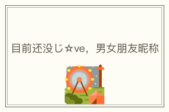 目前還沒じ☆ve，男女朋友昵稱