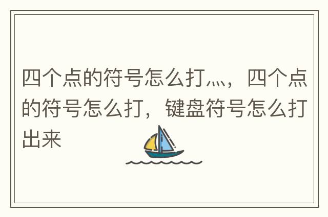 四個(gè)點(diǎn)的符號(hào)怎么打灬，四個(gè)點(diǎn)的符號(hào)怎么打，鍵盤符號(hào)怎么打出來(lái)