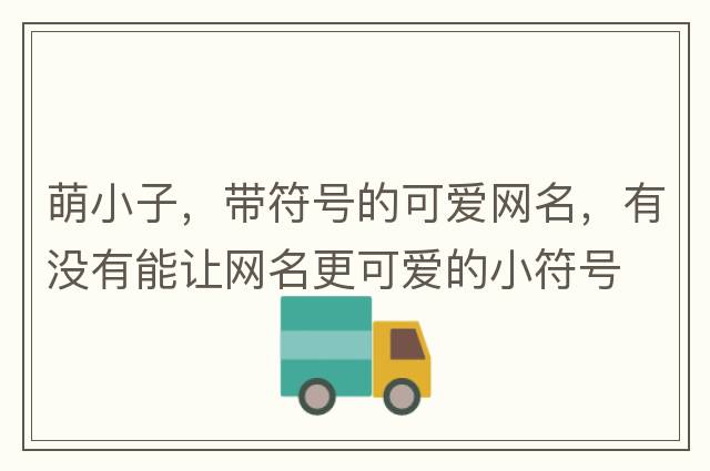 萌小子，帶符號的可愛網(wǎng)名，有沒有能讓網(wǎng)名更可愛的小符號