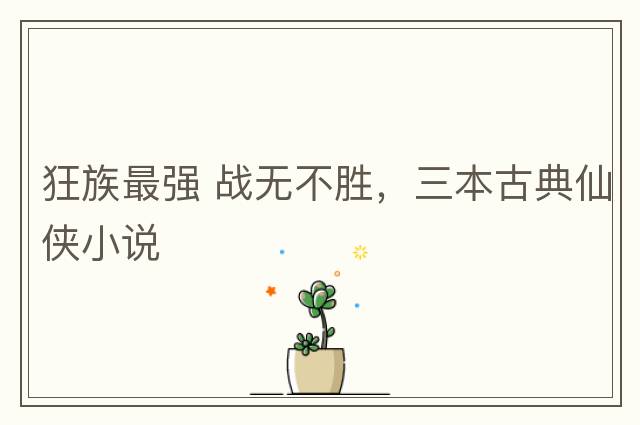 狂族最強 戰(zhàn)無不勝，三本古典仙俠小說