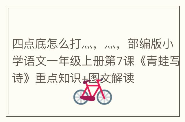 四點(diǎn)底怎么打灬，灬，部編版小學(xué)語文一年級上冊第7課《青蛙寫詩》重點(diǎn)知識+圖文解讀