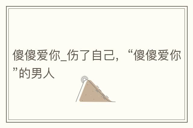 傻傻愛你_傷了自己，“傻傻愛你”的男人