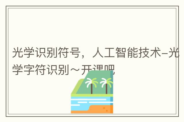 光學(xué)識別符號，人工智能技術(shù)-光學(xué)字符識別～開課吧