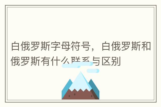 白俄羅斯字母符號，白俄羅斯和俄羅斯有什么聯(lián)系與區(qū)別