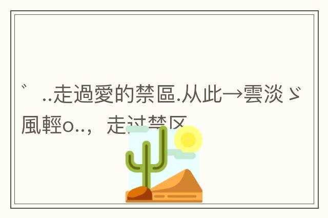 ゛..走過愛的禁區(qū).從此→雲(yún)淡ゞ風(fēng)輕o..，走過禁區(qū)